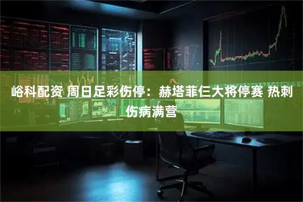 峪科配资 周日足彩伤停：赫塔菲仨大将停赛 热刺伤病满营