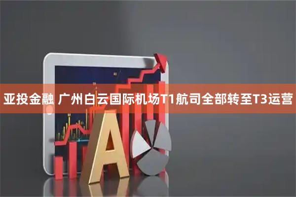 亚投金融 广州白云国际机场T1航司全部转至T3运营